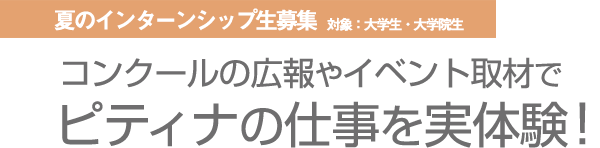 夏のインターンシップ生募集（対象：大学生・大学院生）  コンクールの広報やイベント取材でピティナの仕事を実体験！