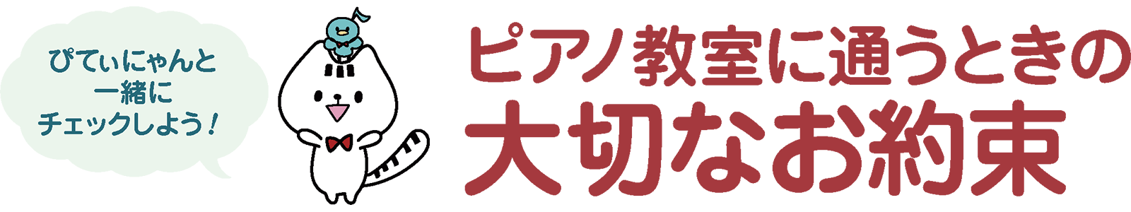 ピアノ教室に通うときの大切なお約束
?ぴてぃにゃんと一緒にチェックしよう！?