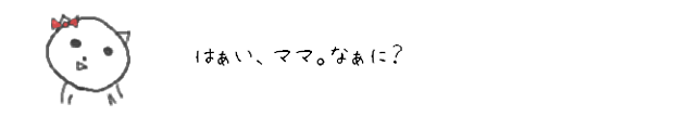 はぁい、ママ。なぁに？