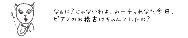 なぁに？じゃないわよ、みー子。
あなた今日、ピアノのお稽古はちゃんとしたの？