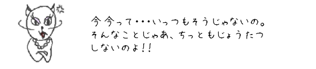 今今って・・・いっつもそうじゃないの。
そんなことじゃあ、ちっともじょうたつしないのよ！！